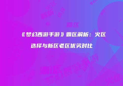 《梦幻西游手游》霸区解析：火区选择与新区老区优劣对比