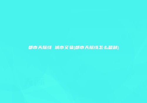 都市天际线 城市交易(都市天际线怎么盈利)