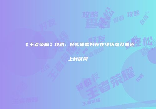《王者荣耀》攻略：轻松查看好友在线状态及最近上线时间