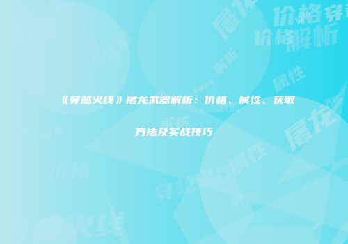 《穿越火线》屠龙武器解析：价格、属性、获取方法及实战技巧