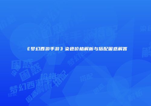 《梦幻西游手游》染色价格解析与搭配困惑解答