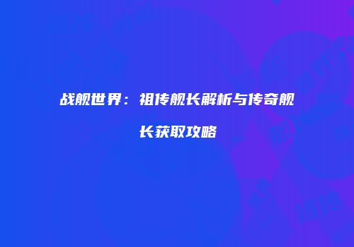 战舰世界：祖传舰长解析与传奇舰长获取攻略