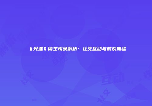 《光遇》博主现象解析：社交互动与游戏体验