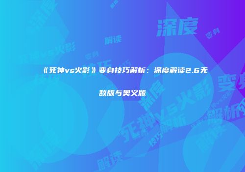 《死神vs火影》变身技巧解析：深度解读2.6无敌版与奥义版