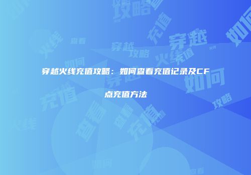 穿越火线充值攻略：如何查看充值记录及CF点充值方法