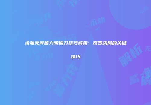 永劫无间蓄力转振刀技巧解析：改变战局的关键技巧