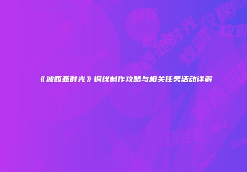 《波西亚时光》铜线制作攻略与相关任务活动详解