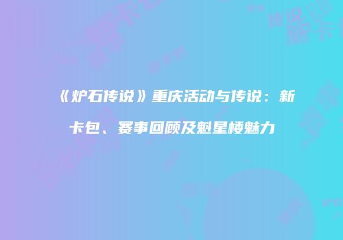《炉石传说》重庆活动与传说：新卡包、赛事回顾及魁星楼魅力