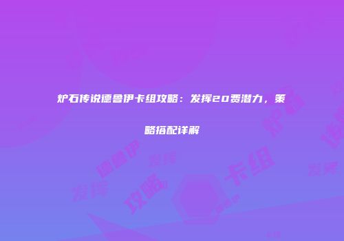 炉石传说德鲁伊卡组攻略：发挥20费潜力，策略搭配详解