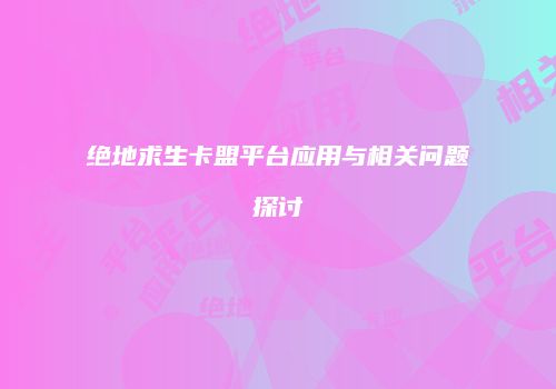 绝地求生卡盟平台应用与相关问题探讨