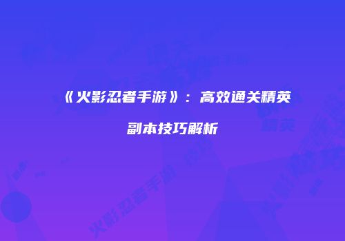 《火影忍者手游》：高效通关精英副本技巧解析