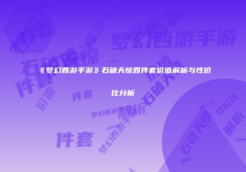 《梦幻西游手游》石破天惊四件套价值解析与性价比分析