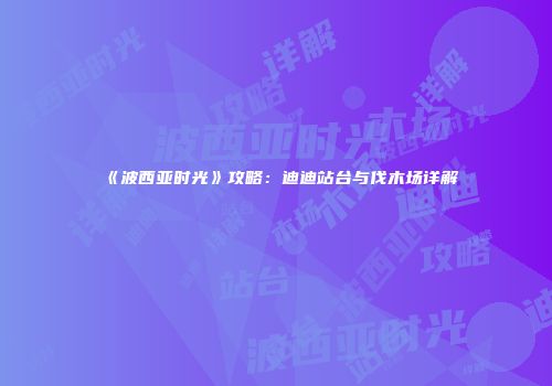 《波西亚时光》攻略：迪迪站台与伐木场详解