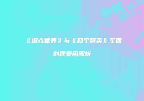《坦克世界》与《和平精英》军团创建费用解析