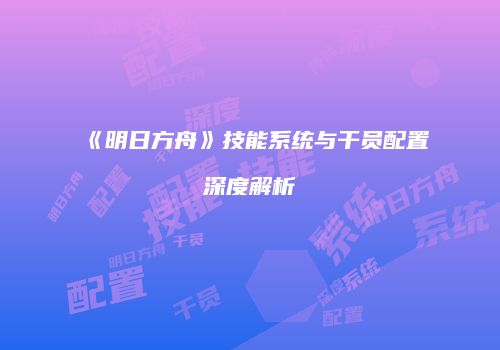 《明日方舟》技能系统与干员配置深度解析