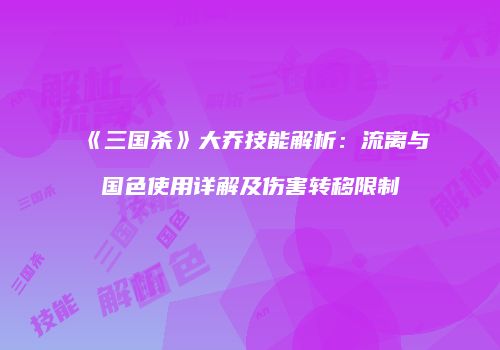 《三国杀》大乔技能解析：流离与国色使用详解及伤害转移限制