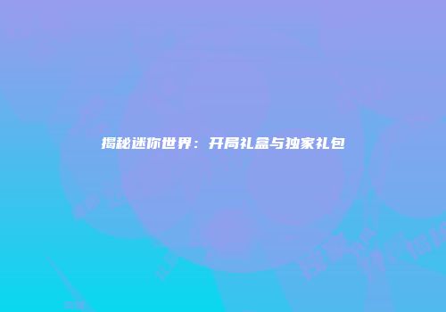 揭秘迷你世界：开局礼盒与独家礼包