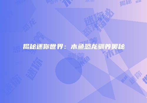 揭秘迷你世界：木鱼恐龙驯养奥秘