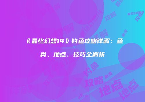 《最终幻想14》钓鱼攻略详解：鱼类、地点、技巧全解析