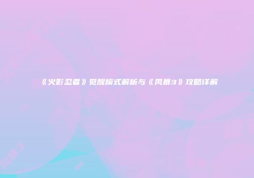 《火影忍者》觉醒模式解析与《风暴3》攻略详解