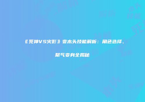 《死神VS火影》变木头技能解析：角色选择、聚气变身全揭秘