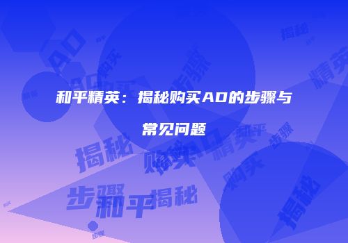 和平精英：揭秘购买AD的步骤与常见问题