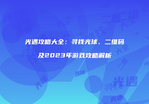 光遇攻略大全：寻找光球、二维码及2023年游戏攻略解析