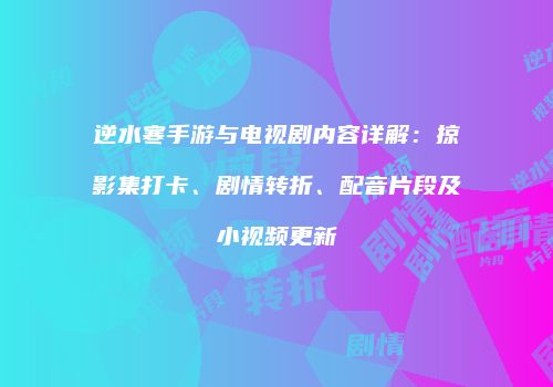 逆水寒手游与电视剧内容详解：掠影集打卡、剧情转折、配音片段及小视频更新