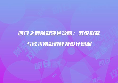 明日之后别墅建造攻略：五级别墅与欧式别墅教程及设计图解