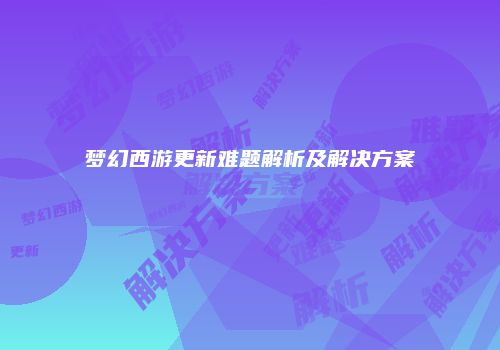 梦幻西游更新难题解析及解决方案