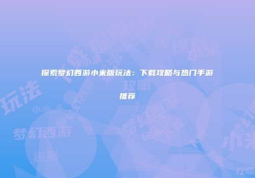探索梦幻西游小米版玩法：下载攻略与热门手游推荐