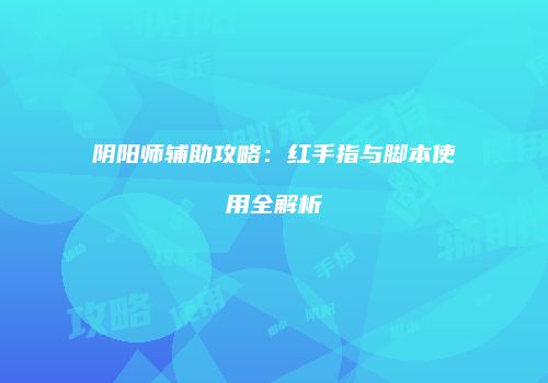阴阳师辅助攻略：红手指与脚本使用全解析