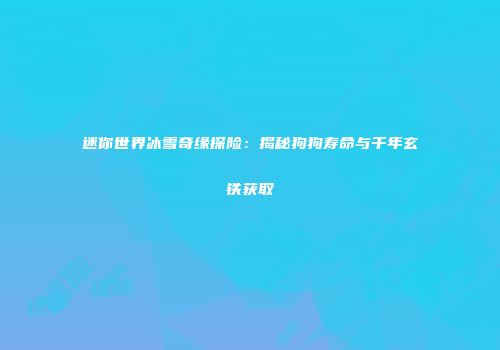 迷你世界冰雪奇缘探险：揭秘狗狗寿命与千年玄铁获取