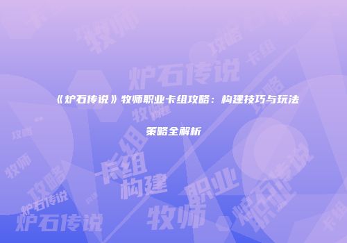 《炉石传说》牧师职业卡组攻略：构建技巧与玩法策略全解析
