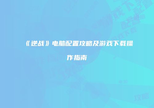 《逆战》电脑配置攻略及游戏下载操作指南