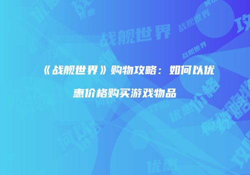 《战舰世界》购物攻略：如何以优惠价格购买游戏物品