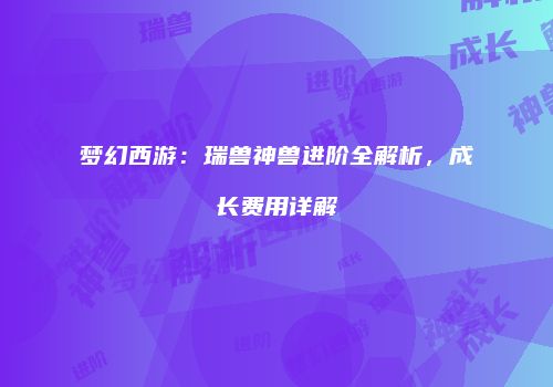 梦幻西游：瑞兽神兽进阶全解析，成长费用详解