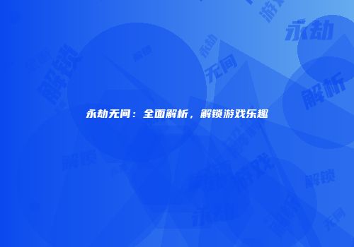 永劫无间：全面解析，解锁游戏乐趣