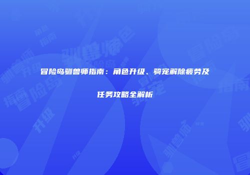 冒险岛驯兽师指南：角色升级、骑宠解除疲劳及任务攻略全解析