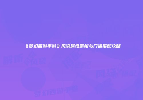《梦幻西游手游》风袋属性解析与门派搭配攻略
