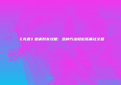 《光遇》邀请好友攻略：多种方法轻松拓展社交圈