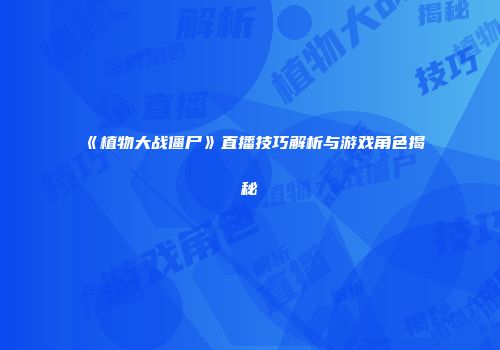 《植物大战僵尸》直播技巧解析与游戏角色揭秘
