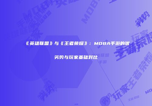 《英雄联盟》与《王者荣耀》：MOBA手游的优劣势与玩家基础对比