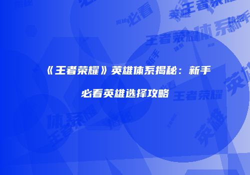 《王者荣耀》英雄体系揭秘：新手必看英雄选择攻略