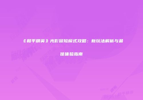 《和平精英》光影冒险模式攻略：新玩法解析与最佳体验指南