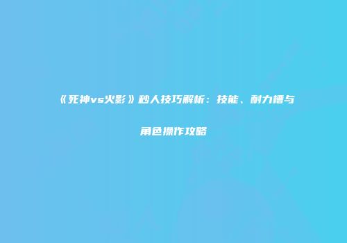 《死神vs火影》秒人技巧解析：技能、耐力槽与角色操作攻略