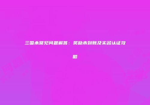 三国杀常见问题解答：奖励未到账及实名认证攻略