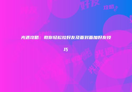 光遇攻略：教你轻松拉好友及面对面加好友技巧