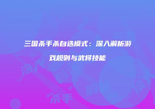 三国杀手杀自选模式：深入解析游戏规则与武将技能