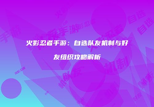 火影忍者手游：自选队友机制与好友组织攻略解析